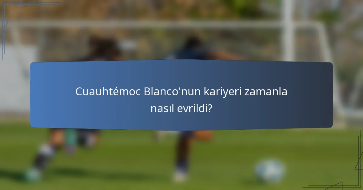 Cuauhtémoc Blanco'nun kariyeri zamanla nasıl evrildi?