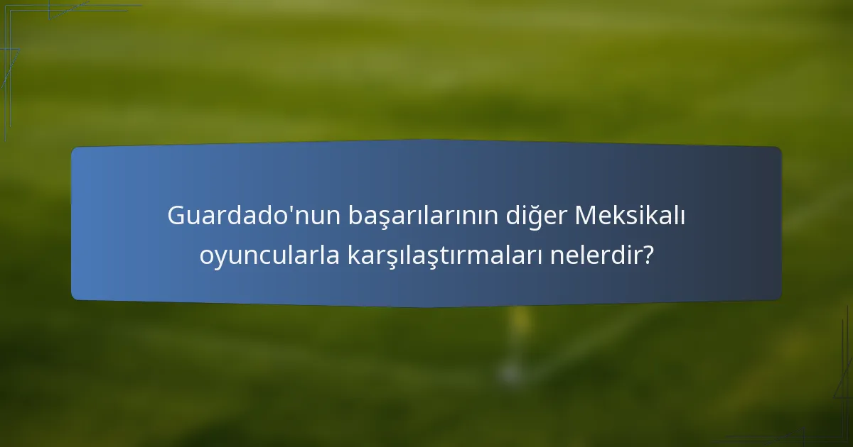 Guardado'nun başarılarının diğer Meksikalı oyuncularla karşılaştırmaları nelerdir?